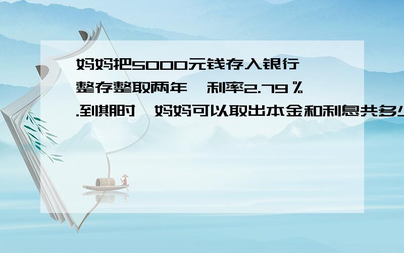 妈妈把5000元钱存入银行,整存整取两年,利率2.79％.到期时,妈妈可以取出本金和利息共多少元