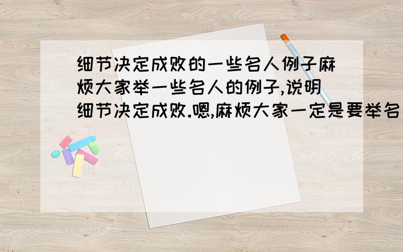 细节决定成败的一些名人例子麻烦大家举一些名人的例子,说明细节决定成败.嗯,麻烦大家一定是要举名人的例子哦,因为要写作文.