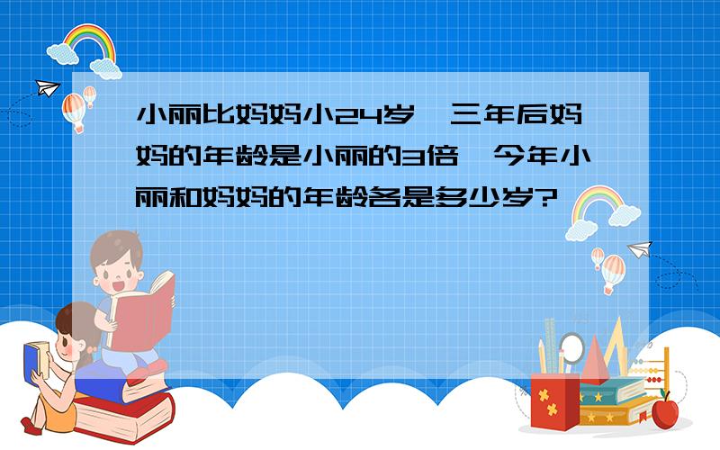 小丽比妈妈小24岁,三年后妈妈的年龄是小丽的3倍,今年小丽和妈妈的年龄各是多少岁?