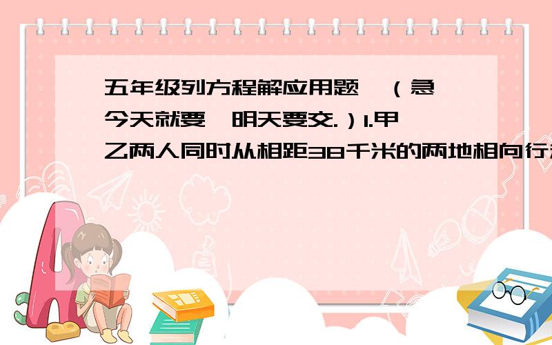 五年级列方程解应用题,（急,今天就要,明天要交.）1.甲乙两人同时从相距38千米的两地相向行走,甲每时行3千米,乙每时行5千米,经过几时后两任相距6千米?2.东西两城相距405千米.一列货车以每