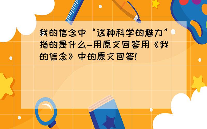 我的信念中“这种科学的魅力”指的是什么-用原文回答用《我的信念》中的原文回答!