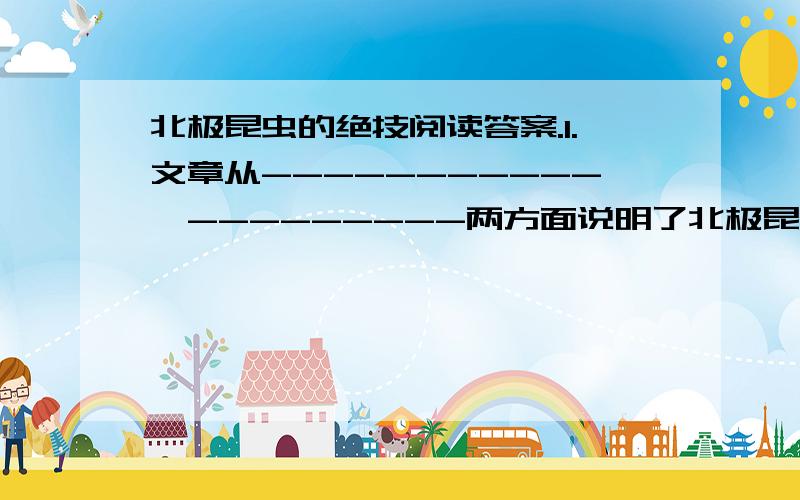 北极昆虫的绝技阅读答案.1.文章从-----------、---------两方面说明了北极昆虫具有的绝技.文章题目为《北极昆虫的绝技》。在北极地区，由于环境严酷，气候恶劣……在北极，昆虫的世界就是