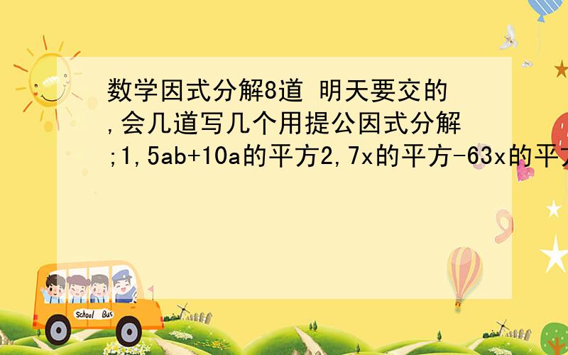 数学因式分解8道 明天要交的,会几道写几个用提公因式分解;1,5ab+10a的平方2,7x的平方-63x的平方z的平方3,-2x+4x平方-8x 立方4,-a立方b-a平方b平方+ab5,-8x平方y+24x y平方-32y平方6,-18a立方b平方c+36a平方