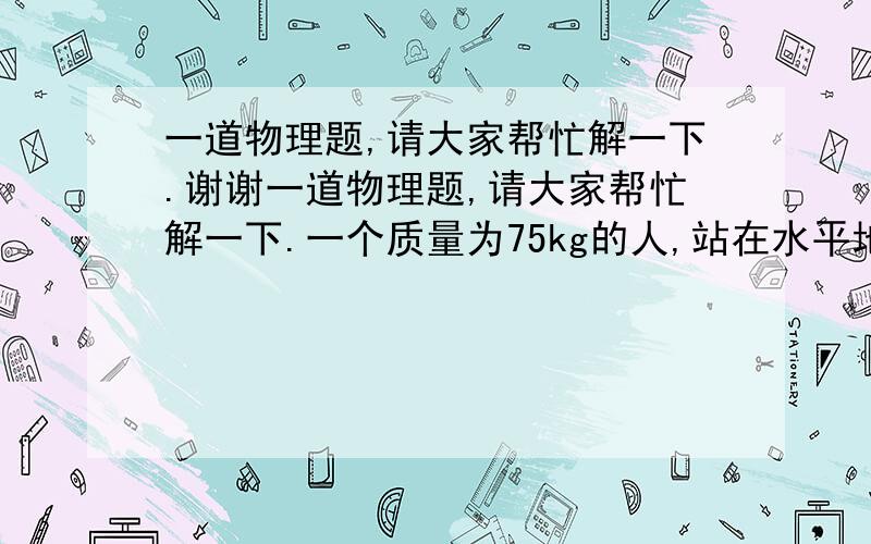 一道物理题,请大家帮忙解一下.谢谢一道物理题,请大家帮忙解一下.一个质量为75kg的人,站在水平地面上,某一瞬间突然跳起,已知刚跳起时得速度是3.0m\s,起跳时间为0.5s,求此人在起跳的瞬间对