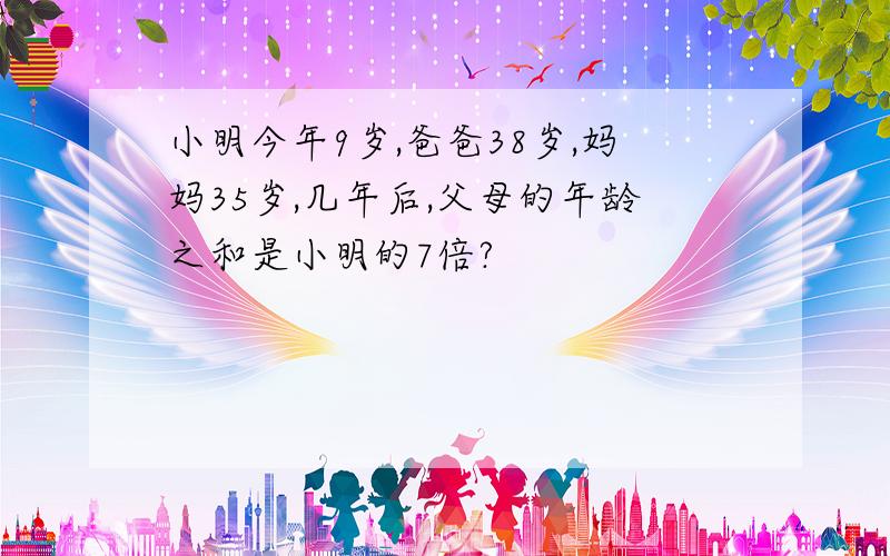 小明今年9岁,爸爸38岁,妈妈35岁,几年后,父母的年龄之和是小明的7倍?