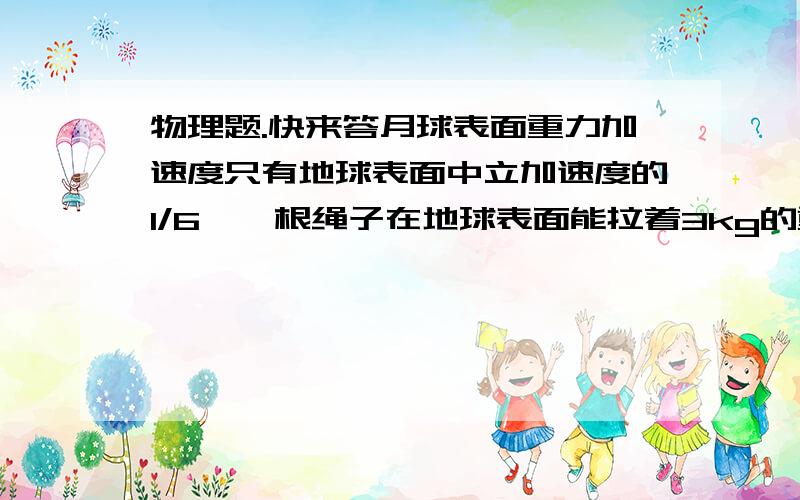 物理题.快来答月球表面重力加速度只有地球表面中立加速度的1/6,一根绳子在地球表面能拉着3kg的重物产生最大为10m/s2的竖直向上的加速度,g地=10m/s2,将重物和绳子均带到月球表面,用该绳子能