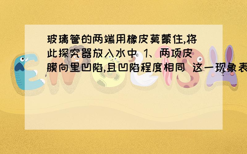 玻璃管的两端用橡皮莫蒙住,将此探究器放入水中 1、两项皮膜向里凹陷,且凹陷程度相同 这一现象表明?2、橡皮莫凹陷程度比上橡皮膜凹陷程度要大 这一现象表明?3、浮力产生的原因?