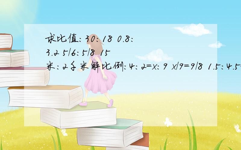 求比值：30:18 0.8:3.2 5/6:5/8 15米：2千米解比例：4:2=x:9 x/9=9/8 1.5:4.5=10:x 0.4/4=0.25/x x:16/3=1/20:1/3 3/4:0.5=4/5:x解比例第二题应该是x/16=9/8 我打错了、、、、