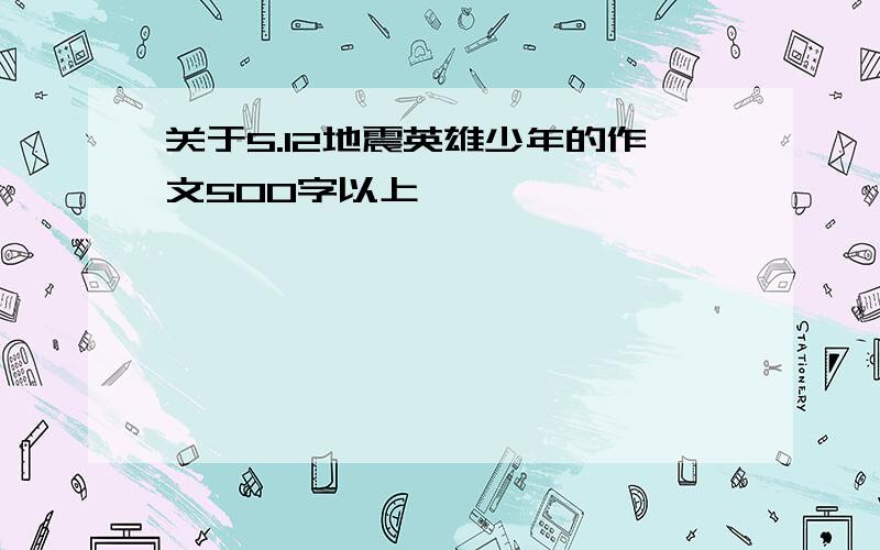 关于5.12地震英雄少年的作文500字以上