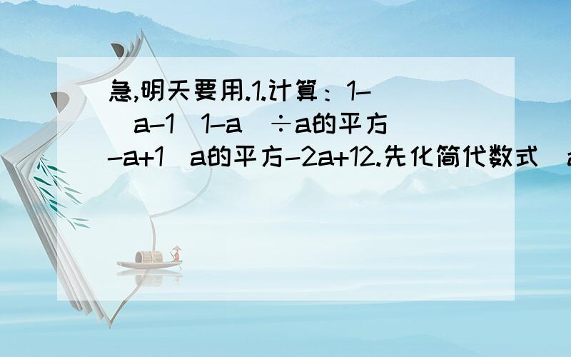 急,明天要用.1.计算：1-（a-1\1-a）÷a的平方-a+1\a的平方-2a+12.先化简代数式（a的平方+b的平方\a的平方-b的平方-a-b\a+b)÷2ab\(a-b)(a-b)的平方,然后请你自取a,b的值带入,求值.