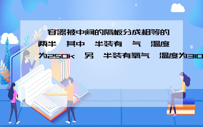 一容器被中间的隔板分成相等的两半,其中一半装有氦气,温度为250k,另一半装有氧气,温度为310k,两者压强相等,去掉隔板两种气体混合后的温度为多少?提问