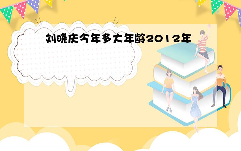 刘晓庆今年多大年龄2012年