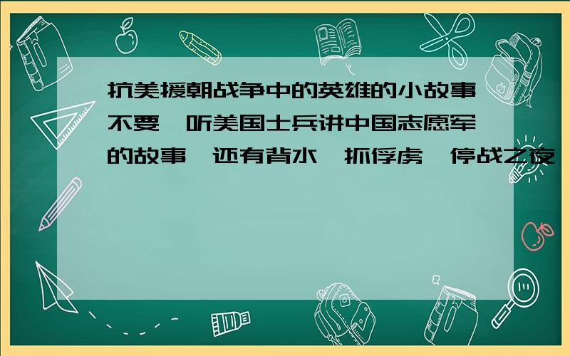 抗美援朝战争中的英雄的小故事不要《听美国士兵讲中国志愿军的故事》还有背水,抓俘虏,停战之夜,黄继光,邱少云.