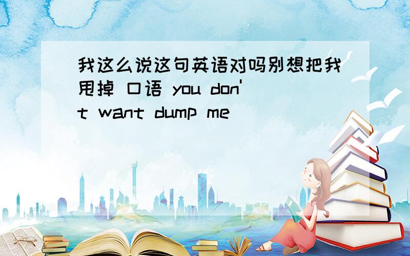 我这么说这句英语对吗别想把我甩掉 口语 you don't want dump me