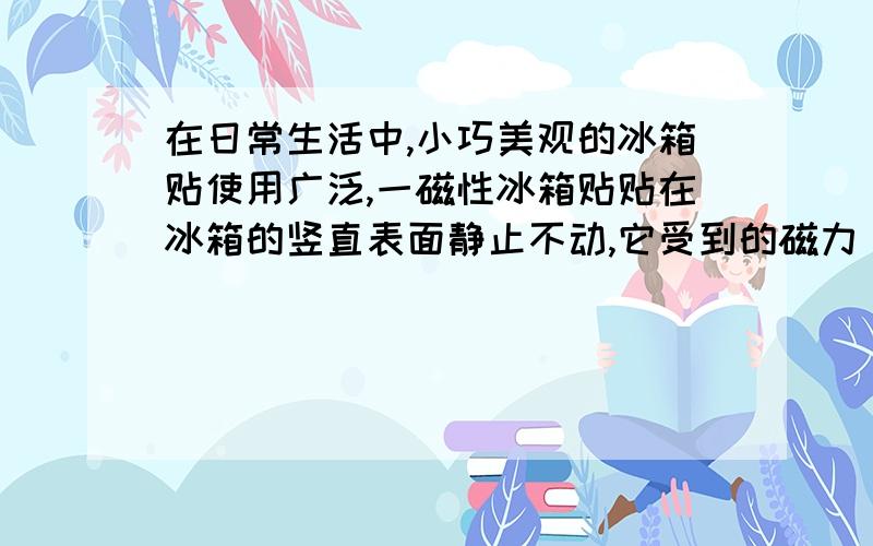 在日常生活中,小巧美观的冰箱贴使用广泛,一磁性冰箱贴贴在冰箱的竖直表面静止不动,它受到的磁力（ ）a小于受到的弹力b大于受到的弹力c和受到的弹力是一对作用力与反作用力d和受到的