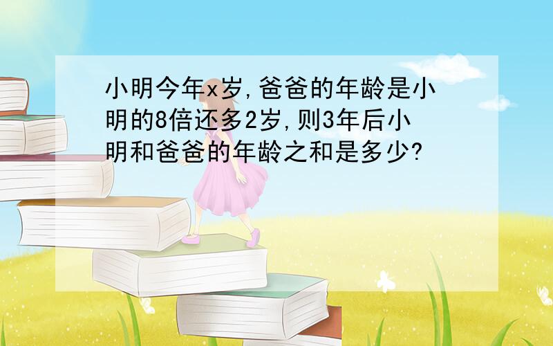 小明今年x岁,爸爸的年龄是小明的8倍还多2岁,则3年后小明和爸爸的年龄之和是多少?