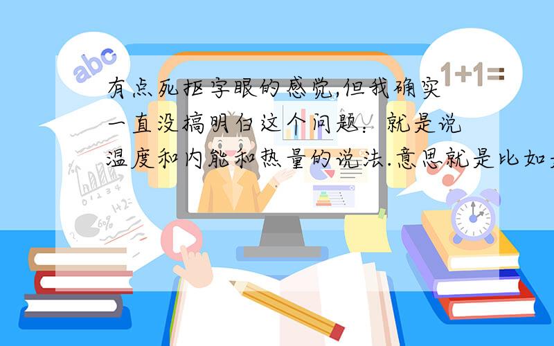 有点死抠字眼的感觉,但我确实一直没搞明白这个问题：就是说温度和内能和热量的说法.意思就是比如是传递内能,放出热量……我真的没搞懂,一直都在死记这个,所以这种文字游戏类的选择