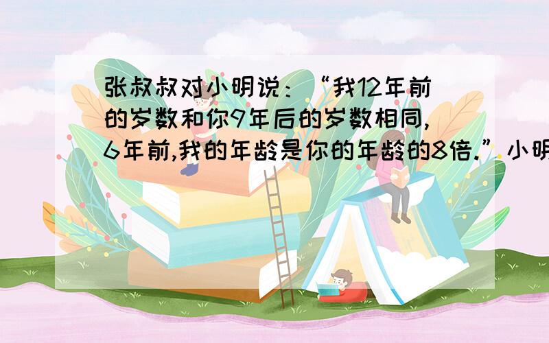 张叔叔对小明说：“我12年前的岁数和你9年后的岁数相同,6年前,我的年龄是你的年龄的8倍.”小明今年多少岁?张叔叔今年多少岁?（方程）