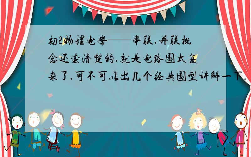 初2物理电学——串联,并联概念还蛮清楚的,就是电路图太复杂了,可不可以出几个经典图型讲解一下.