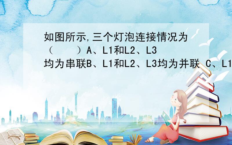 如图所示,三个灯泡连接情况为（　　）A、L1和L2、L3均为串联B、L1和L2、L3均为并联 C、L1和L2并联后再和L3串联 D、L2和L3并联后再和L1串联 我明白应该是并联,可是我认为上面的导线会把L1短路,