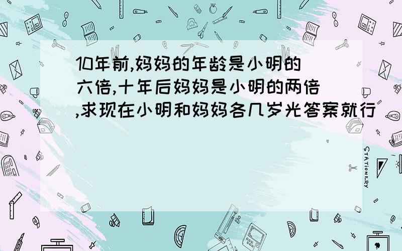 10年前,妈妈的年龄是小明的六倍,十年后妈妈是小明的两倍,求现在小明和妈妈各几岁光答案就行