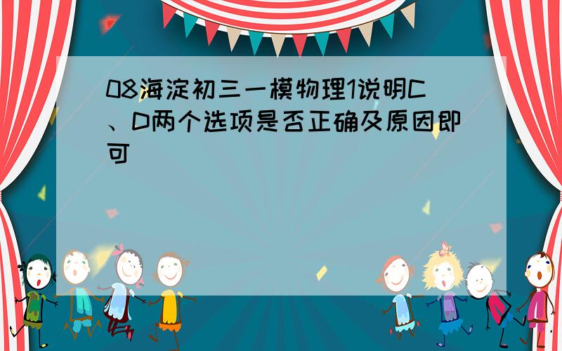 08海淀初三一模物理1说明C、D两个选项是否正确及原因即可