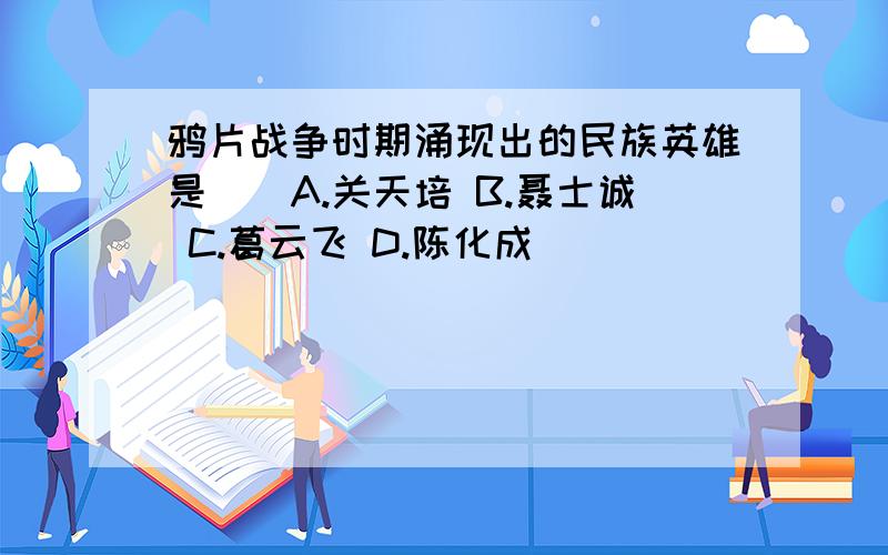 鸦片战争时期涌现出的民族英雄是（）A.关天培 B.聂士诚 C.葛云飞 D.陈化成