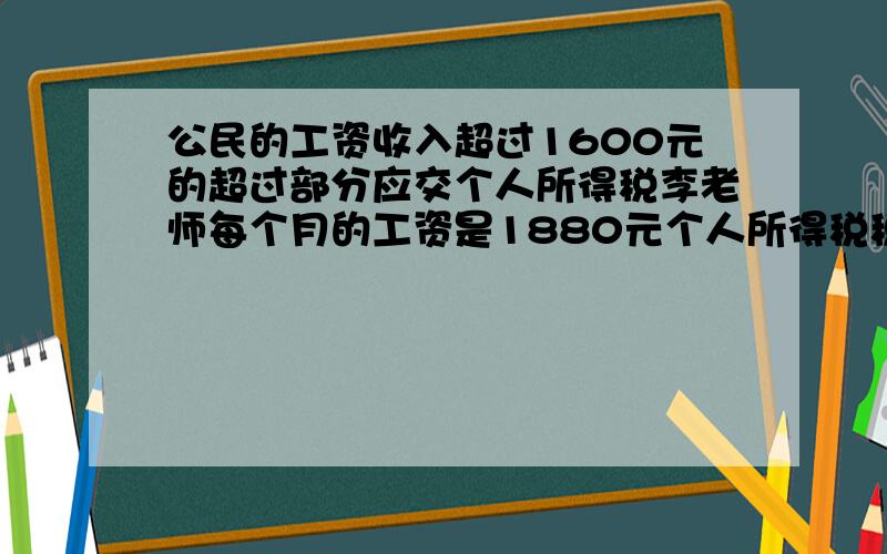 公民的工资收入超过1600元的超过部分应交个人所得税李老师每个月的工资是1880元个人所得税税率为百分之五李老师应交个人所得税多少元