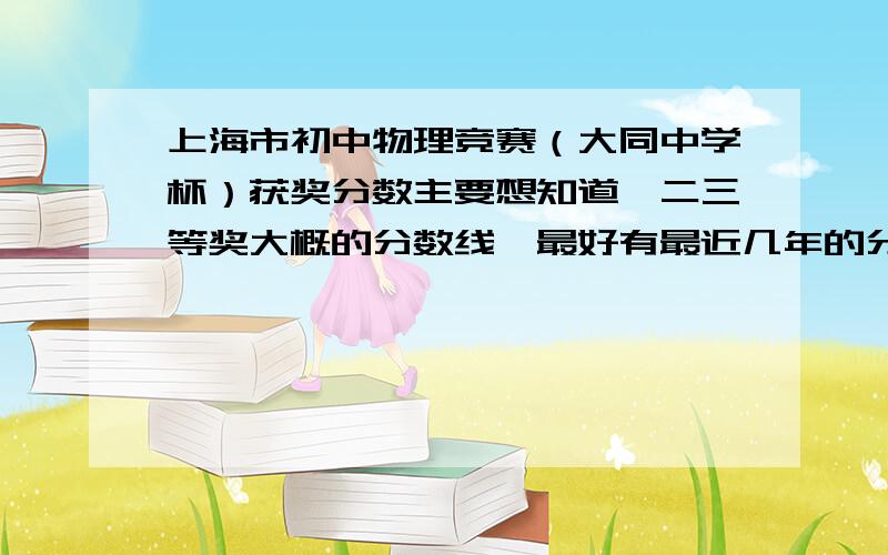 上海市初中物理竞赛（大同中学杯）获奖分数主要想知道一二三等奖大概的分数线,最好有最近几年的分数线.有几年就说几年啊.