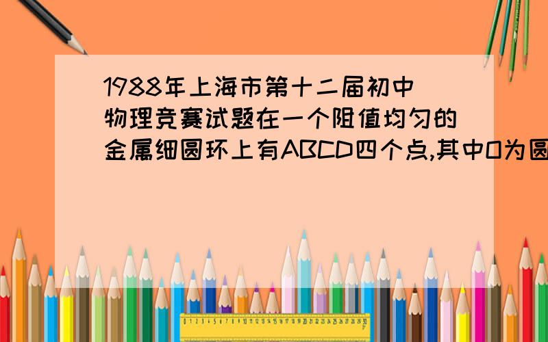 1988年上海市第十二届初中物理竞赛试题在一个阻值均匀的金属细圆环上有ABCD四个点,其中O为圆心,AB、CD为圆环的两条互相垂直的直径,现把AB两点接入电路MN中,发现电流表示数为I0,换接AD,则此