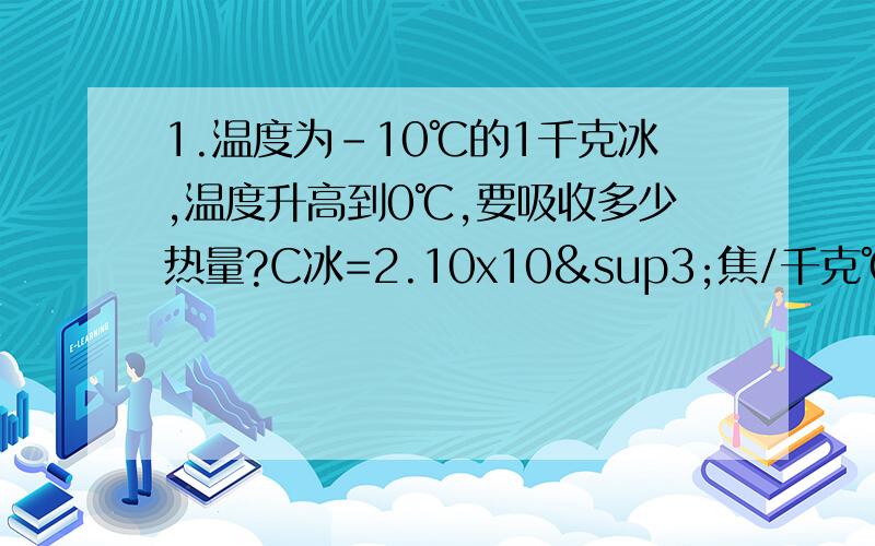 1.温度为-10℃的1千克冰,温度升高到0℃,要吸收多少热量?C冰=2.10x10³焦/千克℃