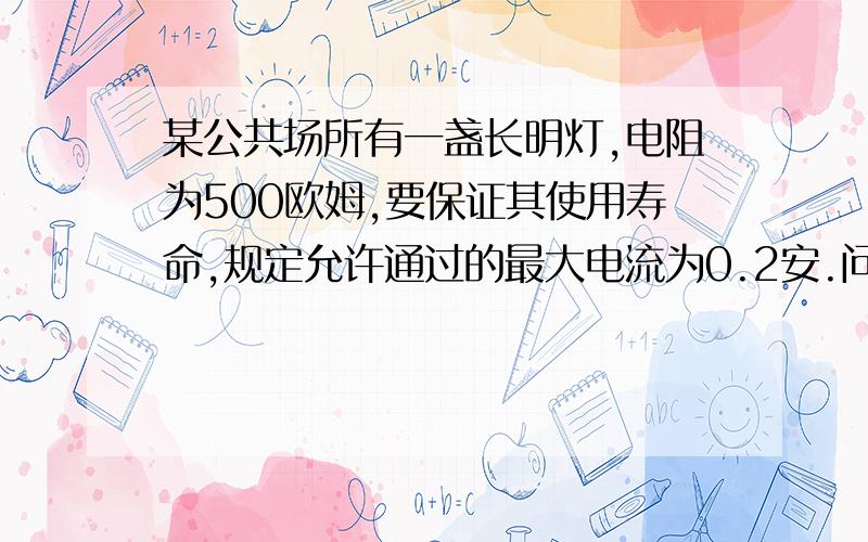 某公共场所有一盏长明灯,电阻为500欧姆,要保证其使用寿命,规定允许通过的最大电流为0.2安.问应该怎样才能将这盏长明灯接到照明电路上啊?