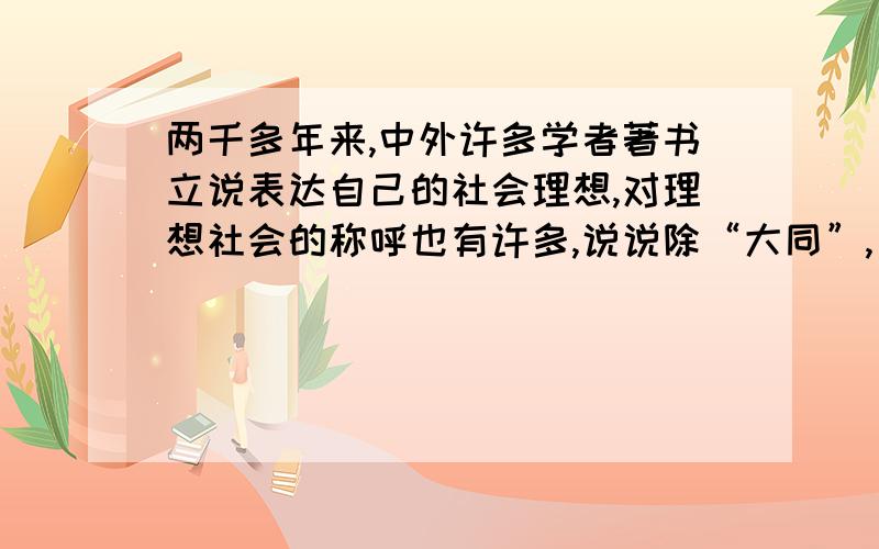 两千多年来,中外许多学者著书立说表达自己的社会理想,对理想社会的称呼也有许多,说说除“大同”,“世外桃源”之外还有哪些.