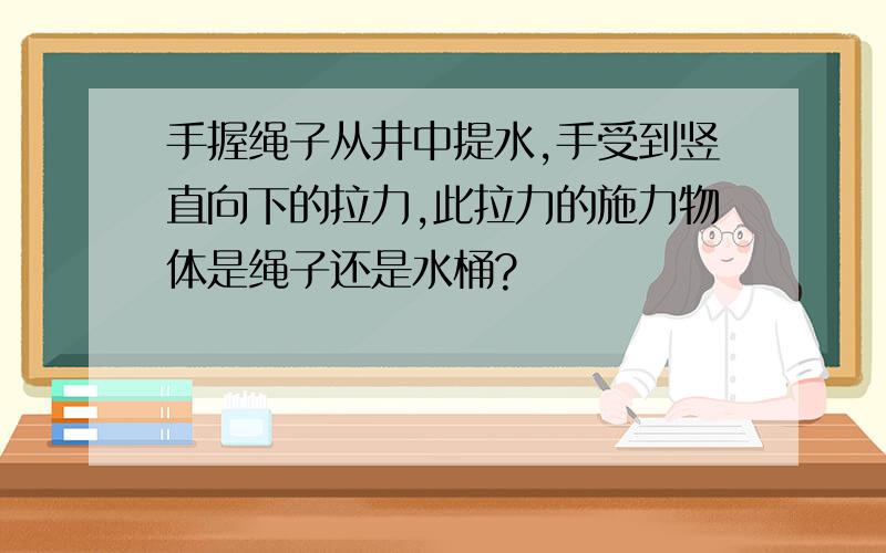 手握绳子从井中提水,手受到竖直向下的拉力,此拉力的施力物体是绳子还是水桶?