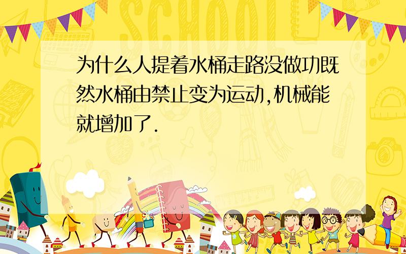 为什么人提着水桶走路没做功既然水桶由禁止变为运动,机械能就增加了.