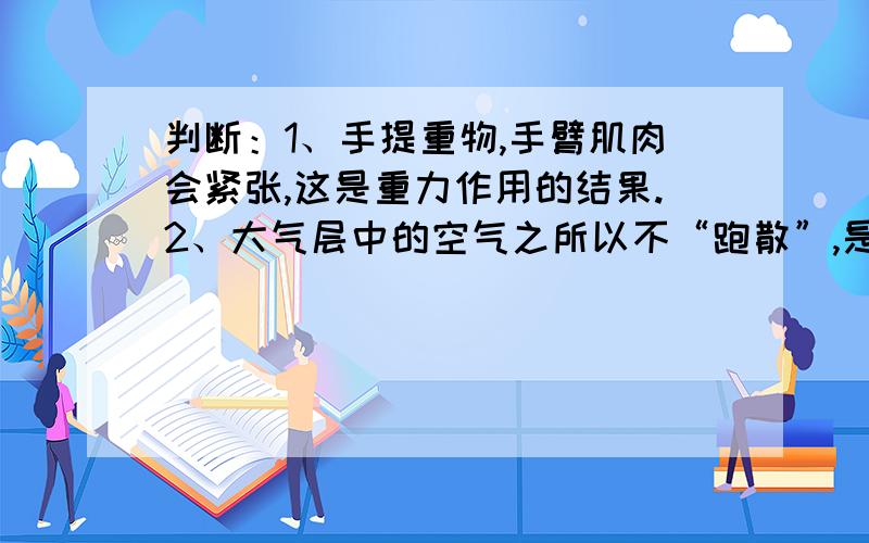 判断：1、手提重物,手臂肌肉会紧张,这是重力作用的结果.2、大气层中的空气之所以不“跑散”,是由于受重力作用的缘故