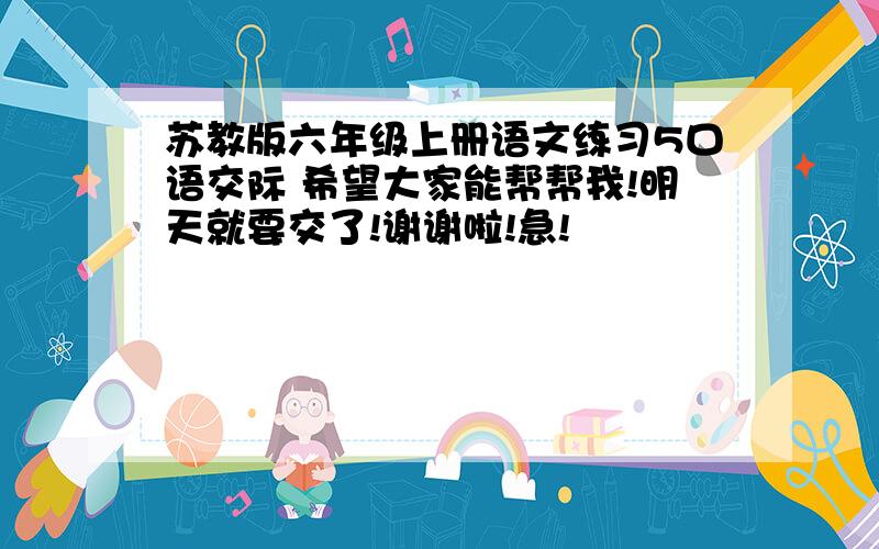 苏教版六年级上册语文练习5口语交际 希望大家能帮帮我!明天就要交了!谢谢啦!急!