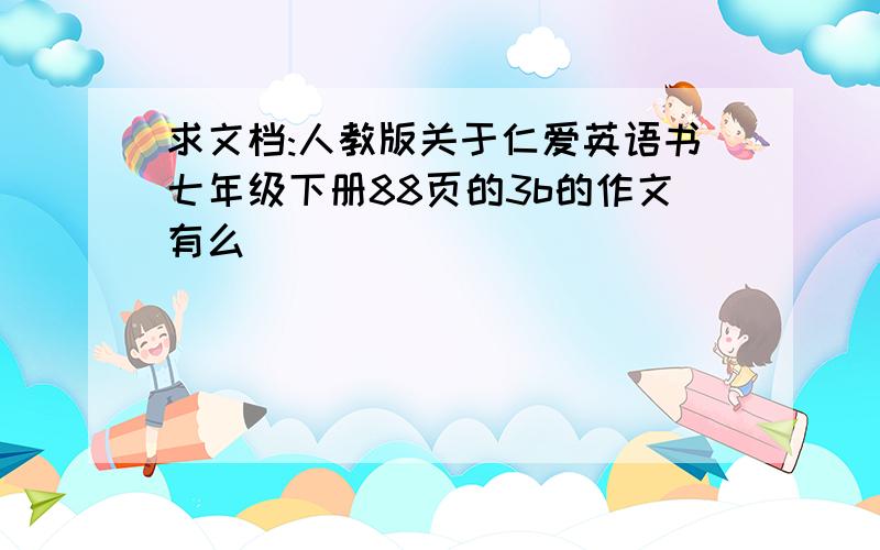 求文档:人教版关于仁爱英语书七年级下册88页的3b的作文有么