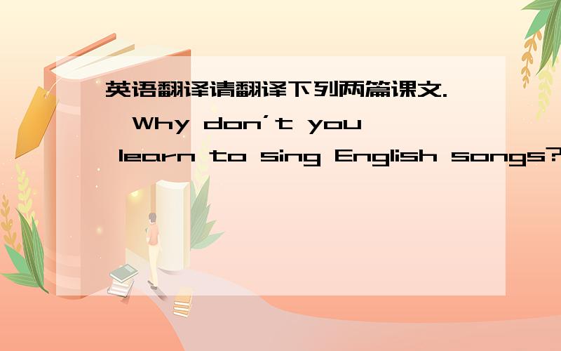 英语翻译请翻译下列两篇课文.〓Why don’t you learn to sing English songs?〓China will be the host for the 2008 Olympics ,so many Chinese people want to improve their English in different ways.For example ,twenty-four young singers form