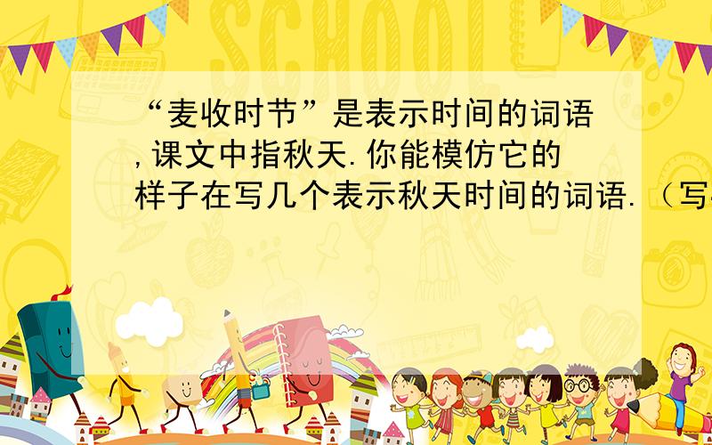“麦收时节”是表示时间的词语,课文中指秋天.你能模仿它的样子在写几个表示秋天时间的词语.（写4个）