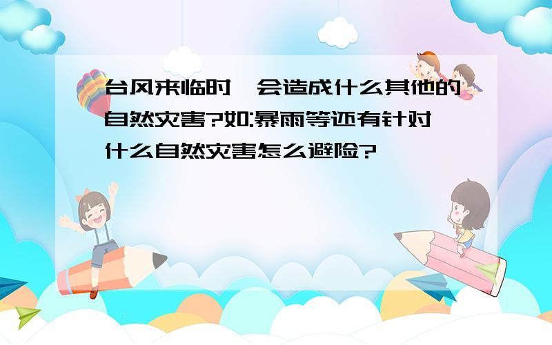 台风来临时,会造成什么其他的自然灾害?如:暴雨等还有针对什么自然灾害怎么避险?