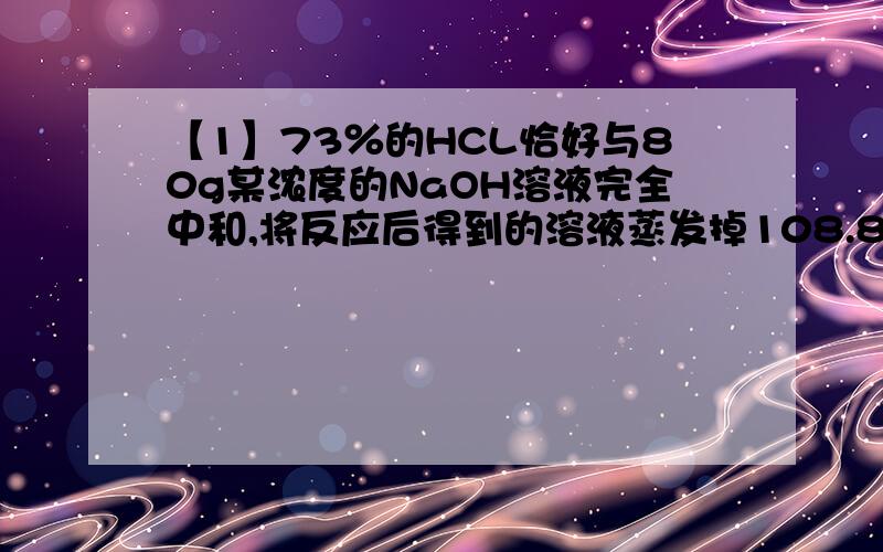 【1】73％的HCL恰好与80g某浓度的NaOH溶液完全中和,将反应后得到的溶液蒸发掉108.8g水后,冷却到20℃时溶液恰好饱和,试计算：（1）原NaOH溶液的质量是多少?(2)20℃时该反应所得生产物的溶解度