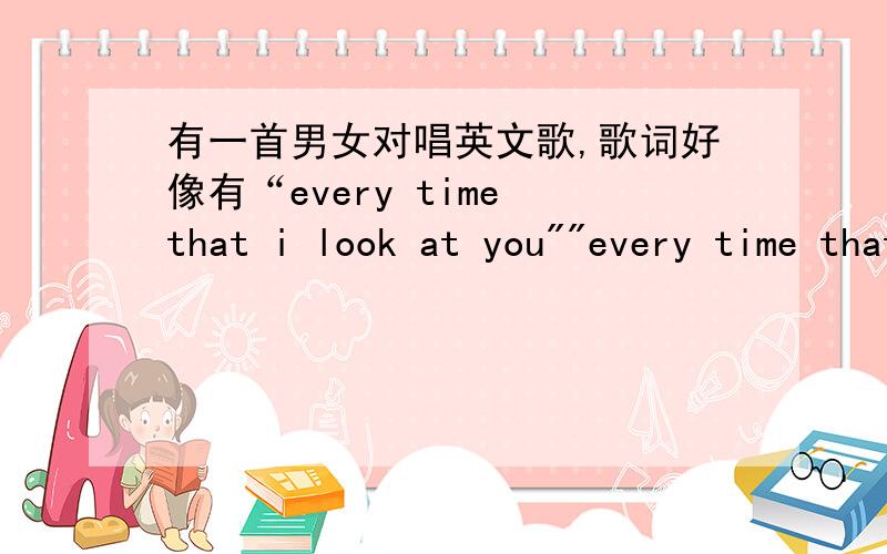 有一首男女对唱英文歌,歌词好像有“every time that i look at you