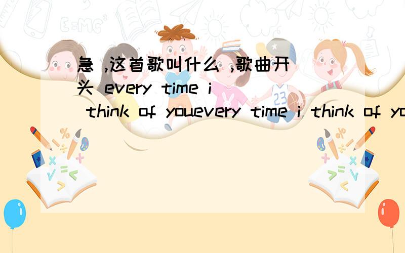 急 ,这首歌叫什么 ,歌曲开头 every time i think of youevery time i think of you ,i get a short right shrow in to a bottle bulle .高潮 every time i see you flowiing ,i get down on my need and pay ,i'm witing for the fineno monet ..