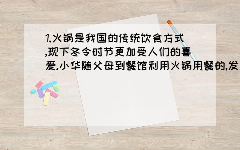 1.火锅是我国的传统饮食方式,现下冬令时节更加受人们的喜爱.小华随父母到餐馆利用火锅用餐的,发现火锅使用的燃料是固体酒精,他对此产生了兴趣,并进行了探究.[提出问题]：“固体酒精”