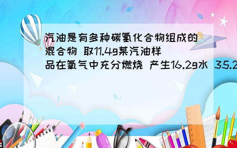 汽油是有多种碳氢化合物组成的混合物 取11.4g某汽油样品在氧气中充分燃烧 产生16.2g水 35.2g二氧化碳 求汽油中碳 氢元素的质量分数各是多少?A B C三人 B年龄是A年龄平方的2倍 C年龄比A年龄的4