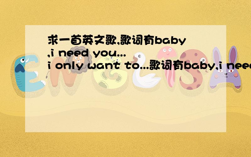 求一首英文歌,歌词有baby,i need you...i only want to...歌词有baby,i need you...i only want to...我只听明白这些