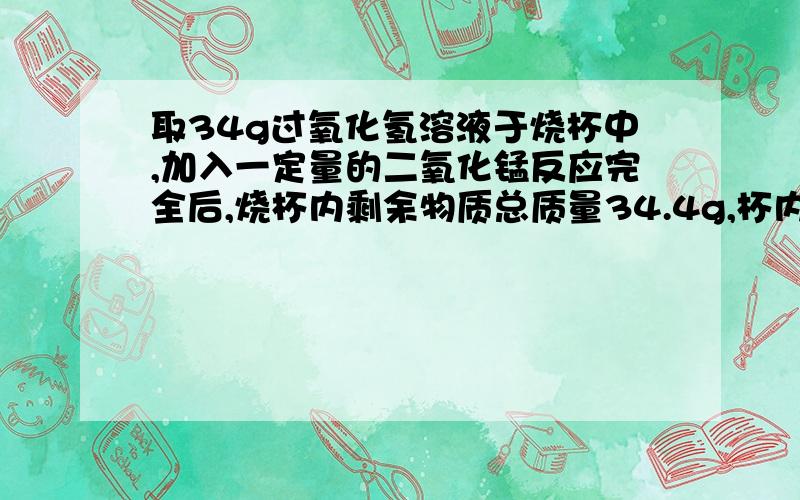 取34g过氧化氢溶液于烧杯中,加入一定量的二氧化锰反应完全后,烧杯内剩余物质总质量34.4g,杯内剩余物质过滤后为2g求生成氧气的质量和过氧化氢的质量分数