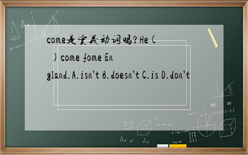 come是实义动词吗?He( )come fome England.A.isn't B.doesn't C.is D.don't