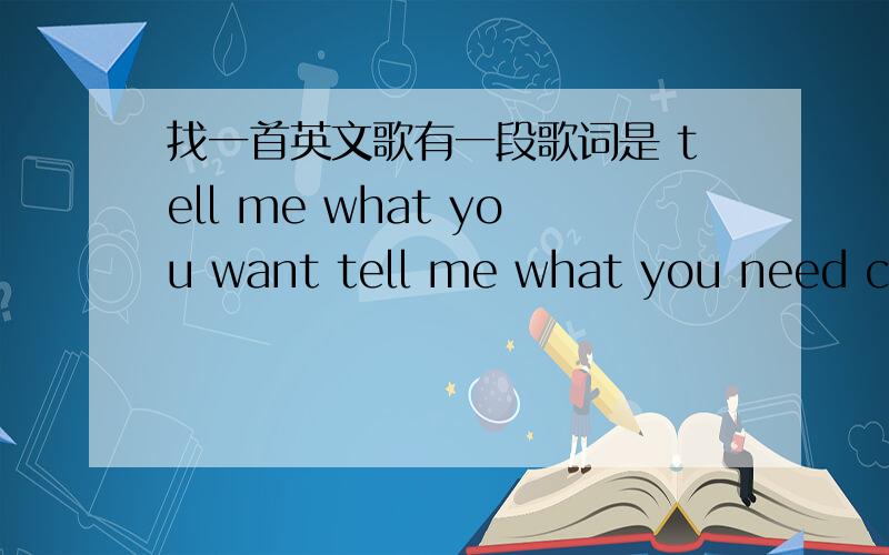 找一首英文歌有一段歌词是 tell me what you want tell me what you need cause i love you more than yo这首歌的一段的中文翻译是：我知你所想要的,我知你所需要的,因为我比你更爱你;告诉你所想要的,告诉我